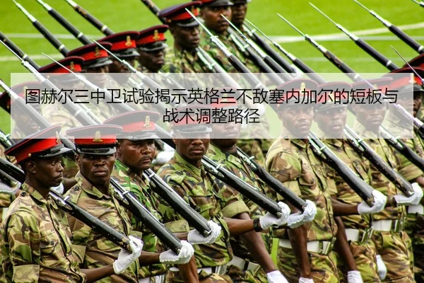 图赫尔三中卫试验揭示英格兰不敌塞内加尔的短板与战术调整路径