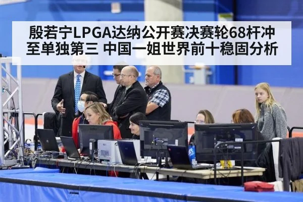 殷若宁LPGA达纳公开赛决赛轮68杆冲至单独第三 中国一姐世界前十稳固分析