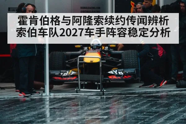 霍肯伯格与阿隆索续约传闻辨析 索伯车队2027车手阵容稳定分析