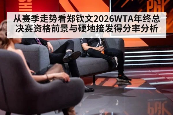 从赛季走势看郑钦文2026WTA年终总决赛资格前景与硬地接发得分率分析